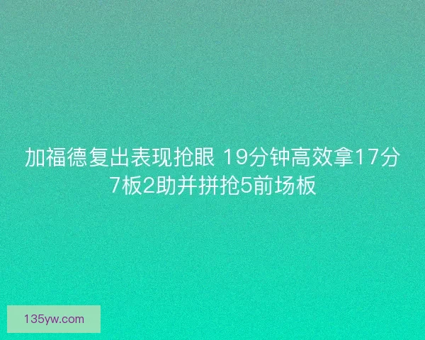 加福德复出表现抢眼 19分钟高效拿17分7板2助并拼抢5前场板