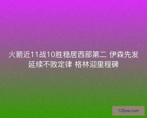 火箭近11战10胜稳居西部第二 伊森先发延续不败定律 格林迎里程碑