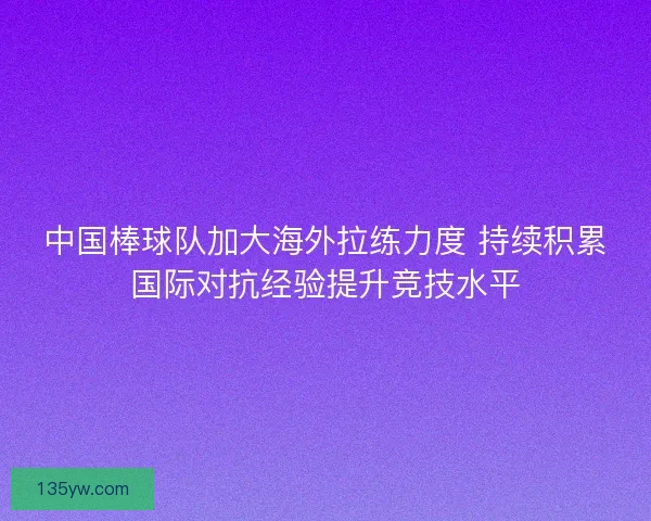 中国棒球队加大海外拉练力度 持续积累国际对抗经验提升竞技水平